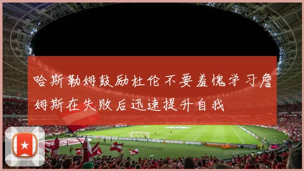 哈斯勒姆鼓励杜伦不要羞愧学习詹姆斯在失败后迅速提升自我