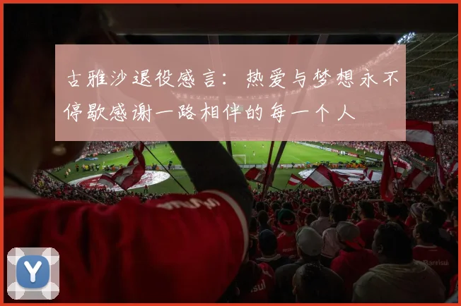 古雅沙退役感言：热爱与梦想永不停歇感谢一路相伴的每一个人