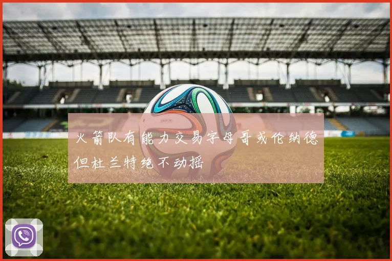 火箭队有能力交易字母哥或伦纳德但杜兰特绝不动摇