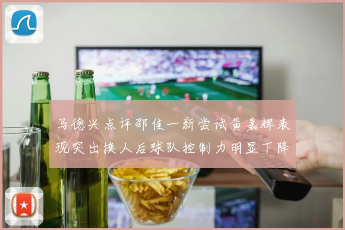 马德兴点评邵佳一新尝试黄嘉辉表现突出换人后球队控制力明显下降