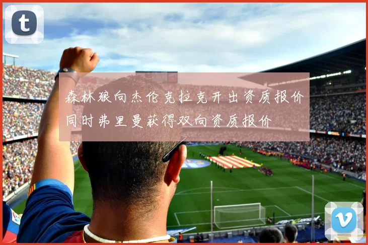 森林狼向杰伦克拉克开出资质报价同时弗里曼获得双向资质报价