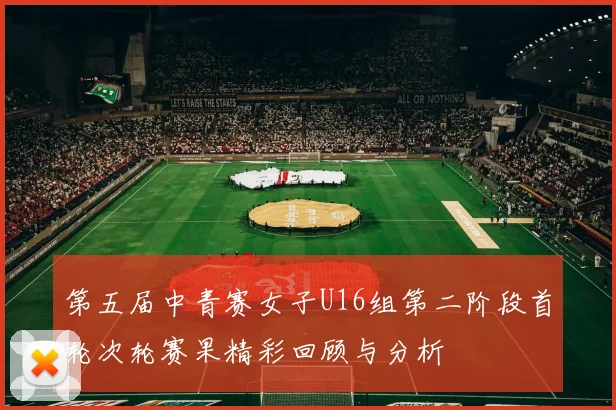 第五届中青赛女子U16组第二阶段首轮次轮赛果精彩回顾与分析