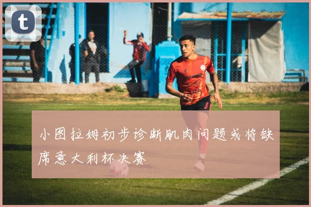 小图拉姆初步诊断肌肉问题或将缺席意大利杯决赛