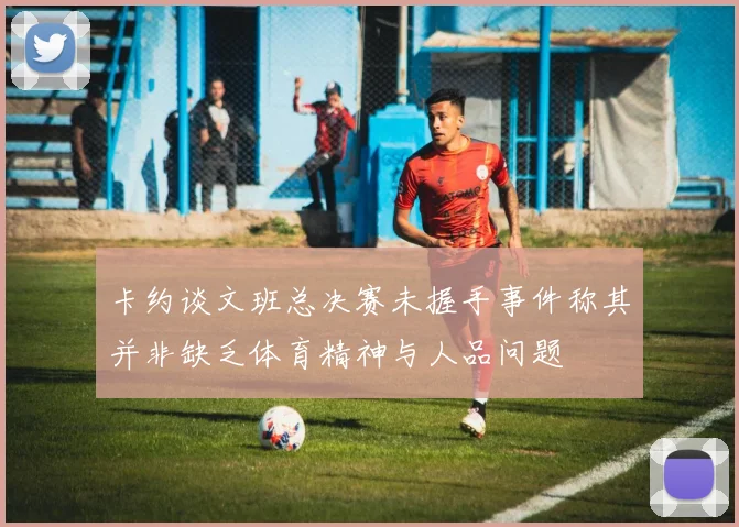 卡约谈文班总决赛未握手事件称其并非缺乏体育精神与人品问题