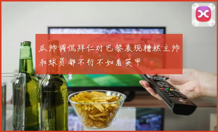 瓜帅调侃拜仁对巴黎表现糟糕主帅和球员都不行不如看英甲