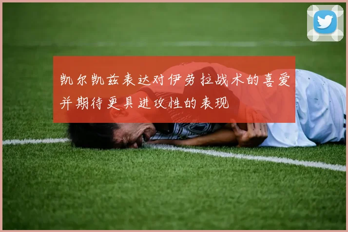 凯尔凯兹表达对伊劳拉战术的喜爱并期待更具进攻性的表现