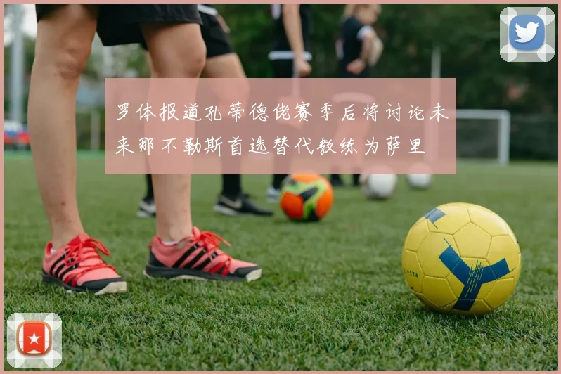 罗体报道孔蒂德佬赛季后将讨论未来那不勒斯首选替代教练为萨里