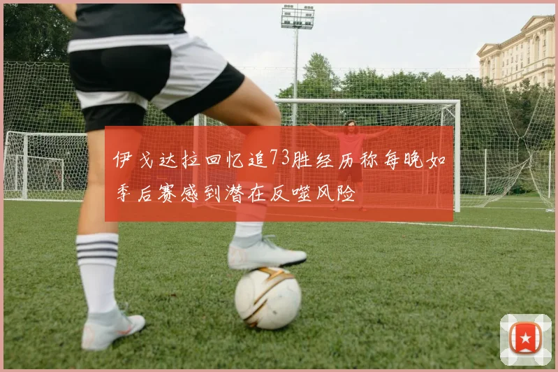 伊戈达拉回忆追73胜经历称每晚如季后赛感到潜在反噬风险