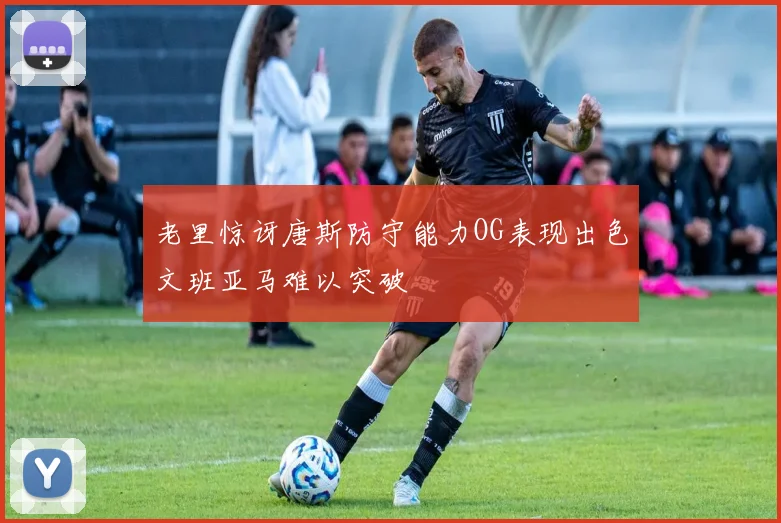 老里惊讶唐斯防守能力OG表现出色文班亚马难以突破