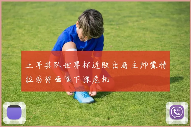 土耳其队世界杯连败出局主帅蒙特拉或将面临下课危机