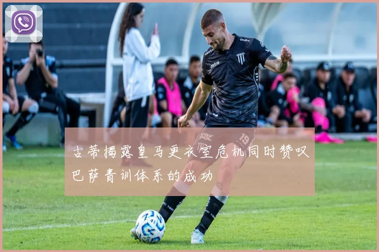 古蒂揭露皇马更衣室危机同时赞叹巴萨青训体系的成功