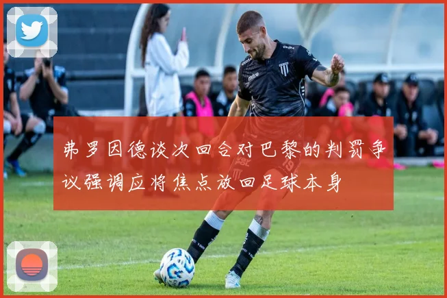 弗罗因德谈次回合对巴黎的判罚争议强调应将焦点放回足球本身