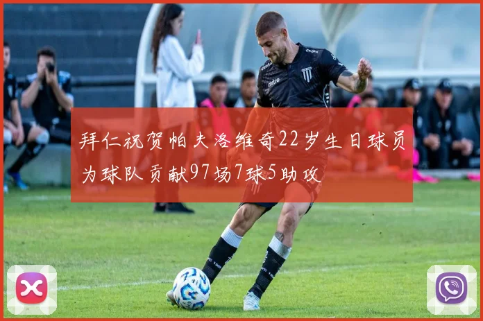 拜仁祝贺帕夫洛维奇22岁生日球员为球队贡献97场7球5助攻
